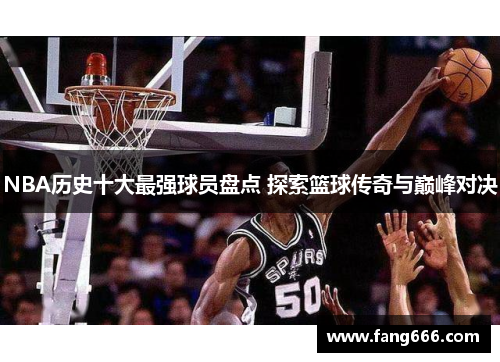 NBA历史十大最强球员盘点 探索篮球传奇与巅峰对决