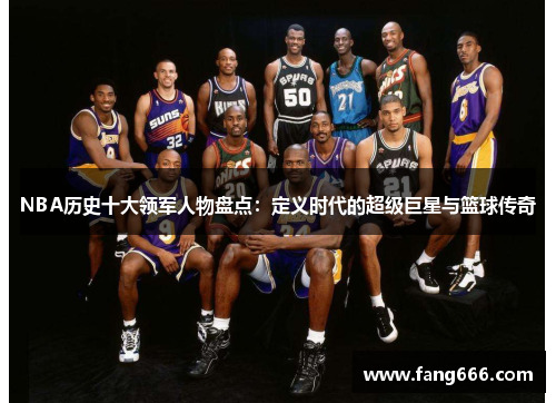 NBA历史十大领军人物盘点：定义时代的超级巨星与篮球传奇