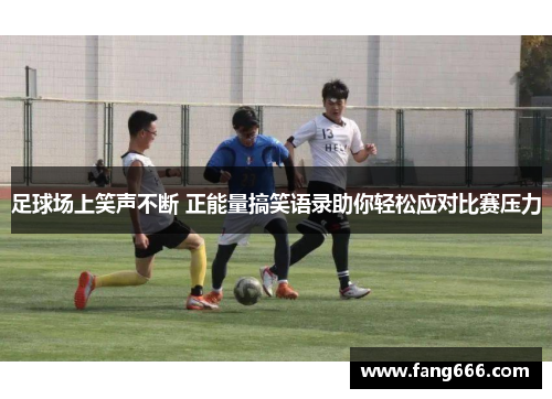 足球场上笑声不断 正能量搞笑语录助你轻松应对比赛压力