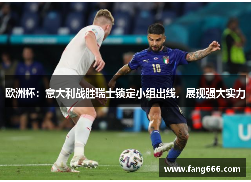 欧洲杯：意大利战胜瑞士锁定小组出线，展现强大实力