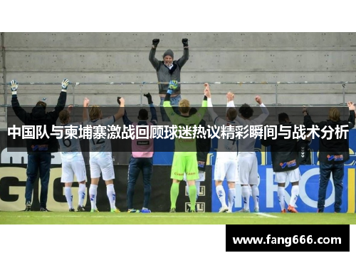 中国队与柬埔寨激战回顾球迷热议精彩瞬间与战术分析