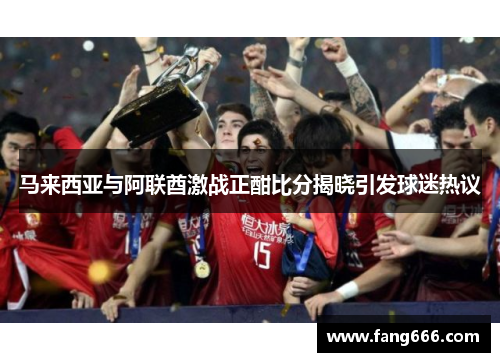 马来西亚与阿联酋激战正酣比分揭晓引发球迷热议