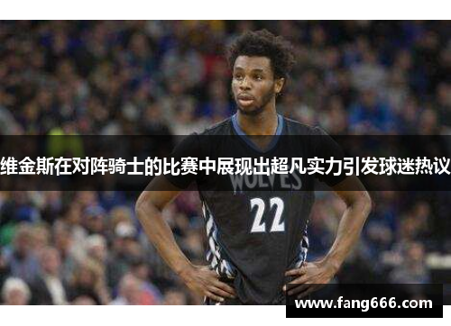 维金斯在对阵骑士的比赛中展现出超凡实力引发球迷热议