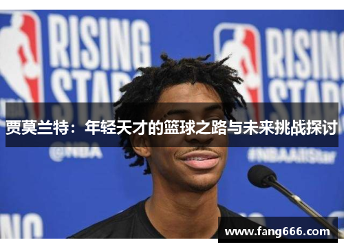 贾莫兰特：年轻天才的篮球之路与未来挑战探讨