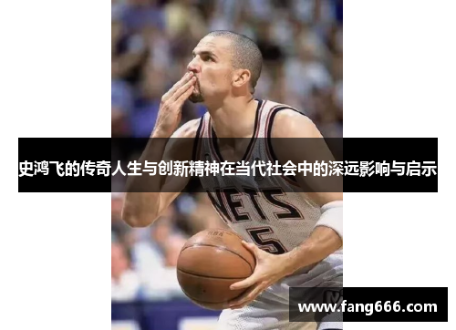 史鸿飞的传奇人生与创新精神在当代社会中的深远影响与启示